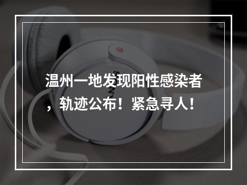 温州一地发现阳性感染者，轨迹公布！紧急寻人！