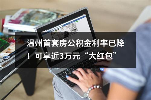温州首套房公积金利率已降！可享近3万元“大红包”