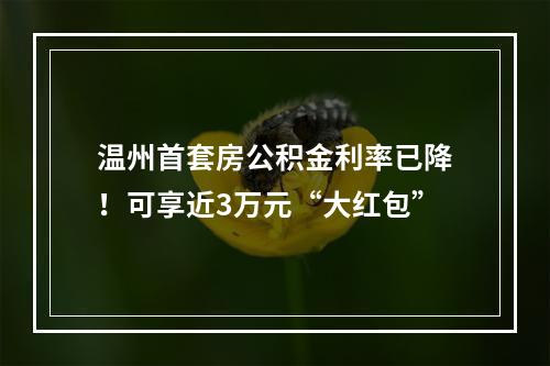 温州首套房公积金利率已降！可享近3万元“大红包”