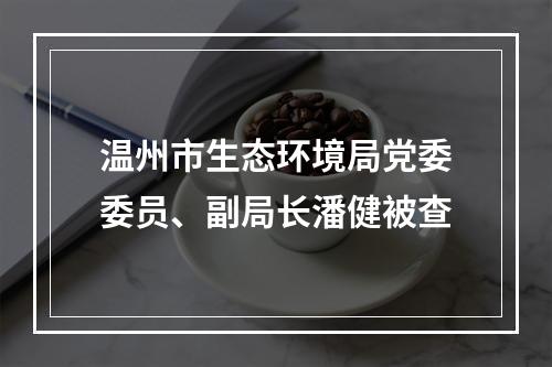 温州市生态环境局党委委员、副局长潘健被查