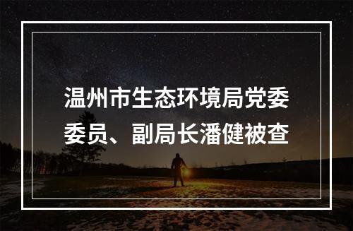 温州市生态环境局党委委员、副局长潘健被查