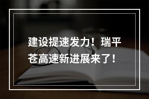 建设提速发力！瑞平苍高速新进展来了！