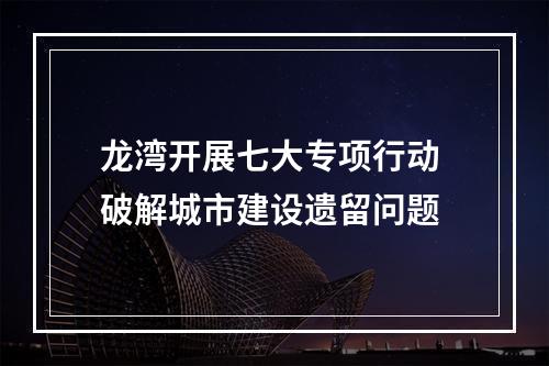龙湾开展七大专项行动 破解城市建设遗留问题