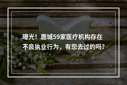 曝光！鹿城59家医疗机构存在不良执业行为，有您去过的吗？