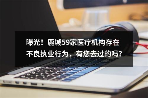 曝光！鹿城59家医疗机构存在不良执业行为，有您去过的吗？