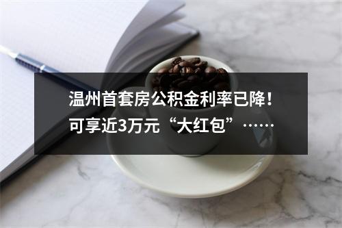 温州首套房公积金利率已降！可享近3万元“大红包”……