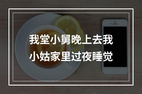 我堂小舅晚上去我小姑家里过夜睡觉