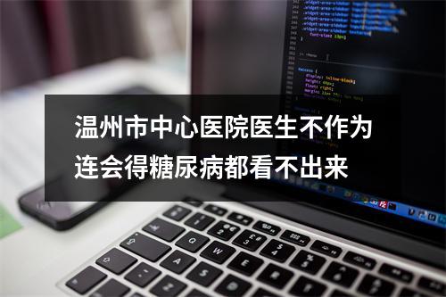 温州市中心医院医生不作为连会得糖尿病都看不出来