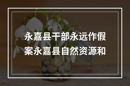 永嘉县干部永远作假案永嘉县自然资源和