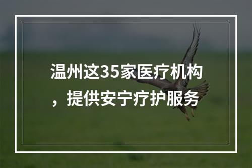 温州这35家医疗机构，提供安宁疗护服务