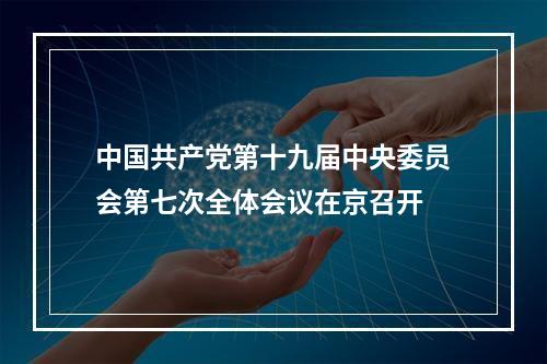 中国共产党第十九届中央委员会第七次全体会议在京召开