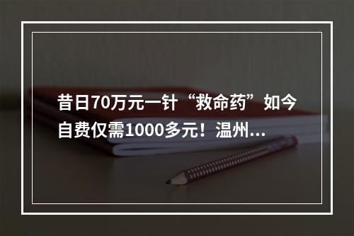 昔日70万元一针“救命药”如今自费仅需1000多元！温州姑娘包珍妮一家有“医靠”了