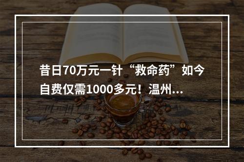 昔日70万元一针“救命药”如今自费仅需1000多元！温州姑娘包珍妮一家有“医靠”了