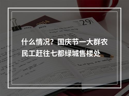 什么情况？国庆节一大群农民工赶往七都绿城售楼处