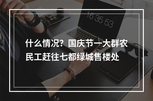 什么情况？国庆节一大群农民工赶往七都绿城售楼处
