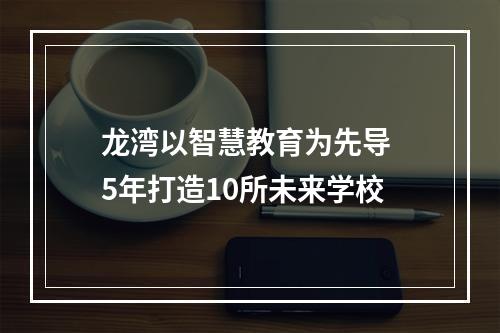 龙湾以智慧教育为先导 5年打造10所未来学校