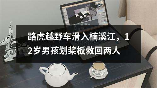 路虎越野车滑入楠溪江，12岁男孩划桨板救回两人