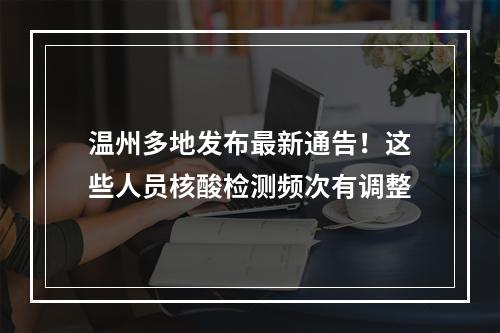 温州多地发布最新通告！这些人员核酸检测频次有调整