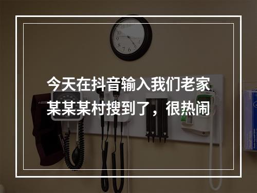 今天在抖音输入我们老家某某某村搜到了，很热闹