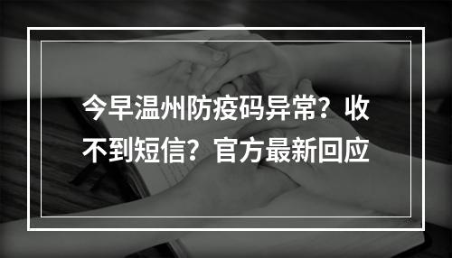今早温州防疫码异常？收不到短信？官方最新回应