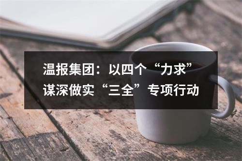 温报集团：以四个“力求”谋深做实“三全”专项行动