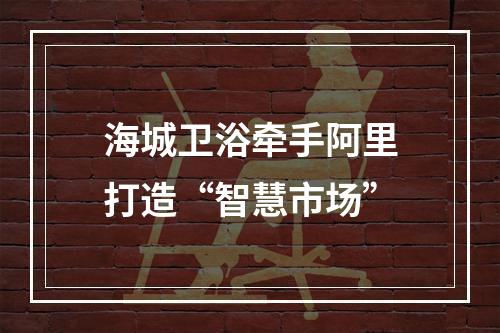 海城卫浴牵手阿里打造“智慧市场”