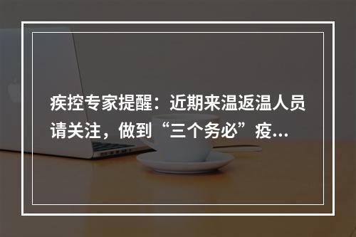 疾控专家提醒：近期来温返温人员请关注，做到“三个务必”疫情防控要求！