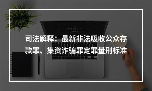 司法解释：最新非法吸收公众存款罪、集资诈骗罪定罪量刑标准