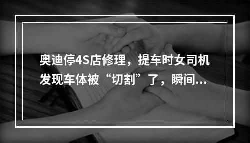 奥迪停4S店修理，提车时女司机发现车体被“切割”了，瞬间傻眼！