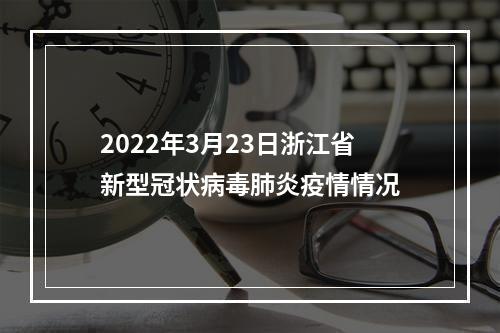2022年3月23日浙江省新型冠状病毒肺炎疫情情况