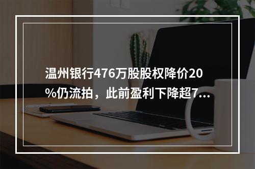 温州银行476万股股权降价20%仍流拍，此前盈利下降超7成，原董事长被免职