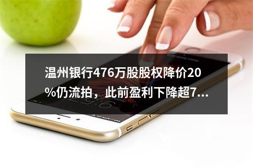 温州银行476万股股权降价20%仍流拍，此前盈利下降超7成，原董事长被免职