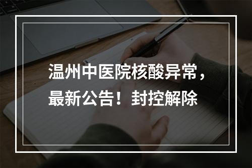 温州中医院核酸异常，最新公告！封控解除