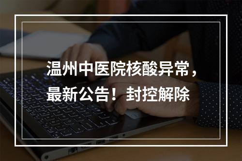 温州中医院核酸异常，最新公告！封控解除