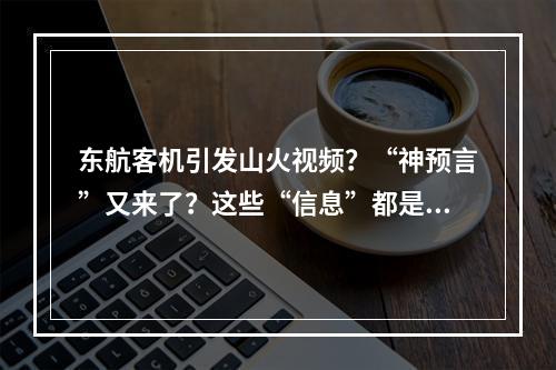东航客机引发山火视频？“神预言”又来了？这些“信息”都是假的！