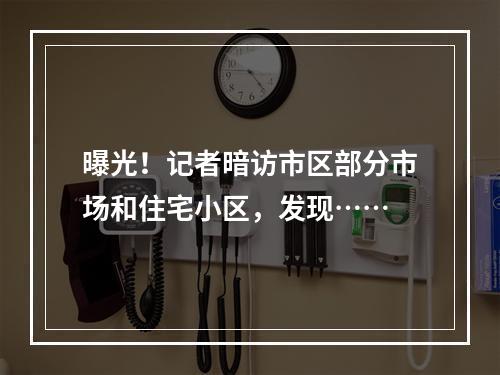 曝光！记者暗访市区部分市场和住宅小区，发现……