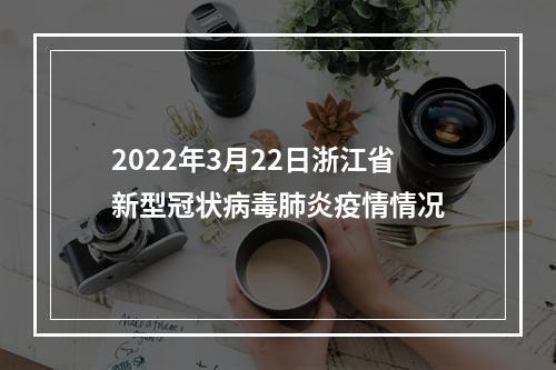 2022年3月22日浙江省新型冠状病毒肺炎疫情情况