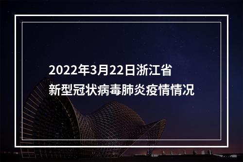 2022年3月22日浙江省新型冠状病毒肺炎疫情情况