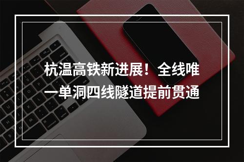 杭温高铁新进展！全线唯一单洞四线隧道提前贯通
