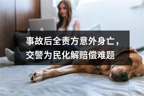 事故后全责方意外身亡，交警为民化解赔偿难题