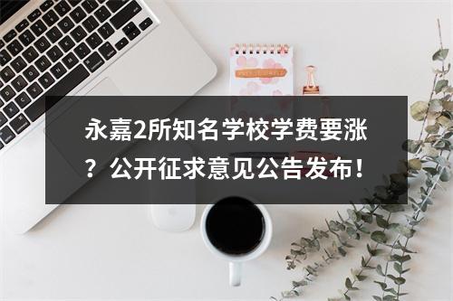 永嘉2所知名学校学费要涨？公开征求意见公告发布！
