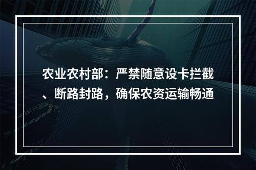 农业农村部：严禁随意设卡拦截、断路封路，确保农资运输畅通
