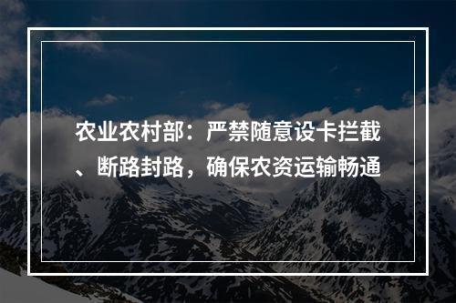 农业农村部：严禁随意设卡拦截、断路封路，确保农资运输畅通