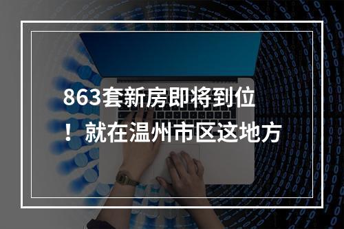 863套新房即将到位！就在温州市区这地方