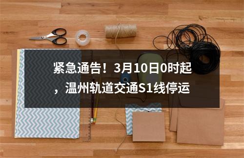 紧急通告！3月10日0时起，温州轨道交通S1线停运