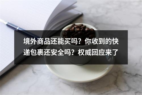 境外商品还能买吗？你收到的快递包裹还安全吗？权威回应来了