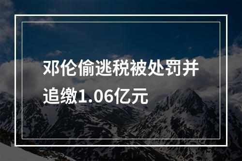 邓伦偷逃税被处罚并追缴1.06亿元