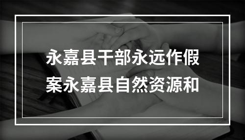 永嘉县干部永远作假案永嘉县自然资源和