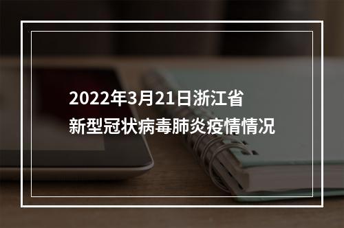 2022年3月21日浙江省新型冠状病毒肺炎疫情情况