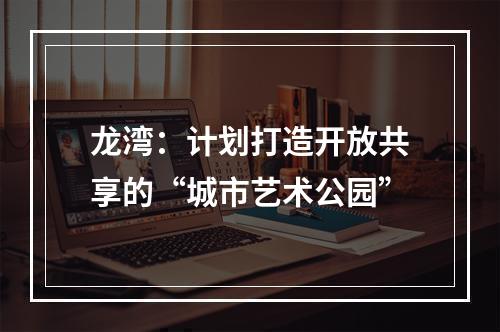 龙湾：计划打造开放共享的“城市艺术公园”